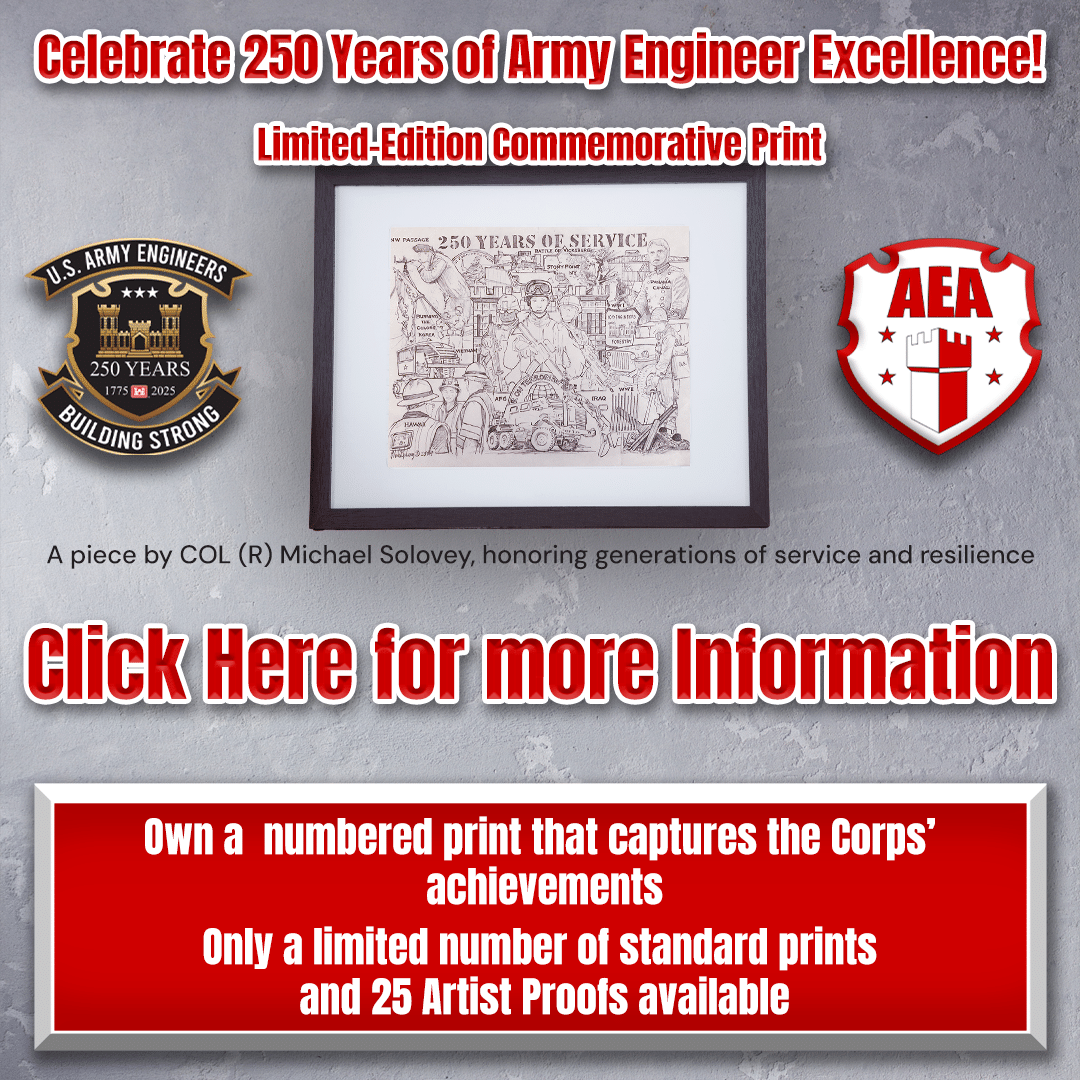 Celebrate 250 years of Army Engineer excellence with this limited-edition commemorative print. The image features a detailed artwork by COL (R) Michael Solovey, honoring generations of service and resilience. Showcased on the print is the U.S. Army Engineers' 250th-anniversary emblem and the Army Engineer Association (AEA) shield. Only a limited number of standard prints and 25 artist proofs are available, making this a collector’s item. A call-to-action button invites viewers to click for more information